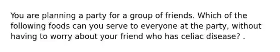 You are planning a party for a group of friends. Which of the following foods can you serve to everyone at the party, without having to worry about your friend who has celiac disease? .