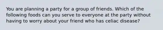 You are planning a party for a group of friends. Which of the following foods can you serve to everyone at the party without having to worry about your friend who has celiac disease?