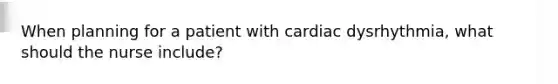 When planning for a patient with cardiac dysrhythmia, what should the nurse include?