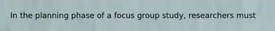 In the planning phase of a focus group study, researchers must