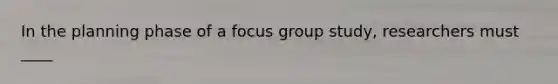 In the planning phase of a focus group study, researchers must ____