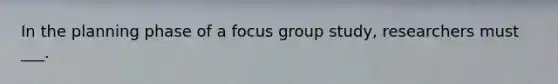 In the planning phase of a focus group study, researchers must ___.