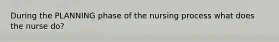 During the PLANNING phase of the nursing process what does the nurse do?