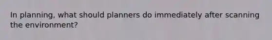 In planning, what should planners do immediately after scanning the environment?