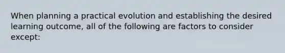 When planning a practical evolution and establishing the desired learning outcome, all of the following are factors to consider except: