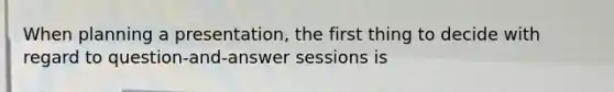 When planning a presentation, the first thing to decide with regard to question-and-answer sessions is