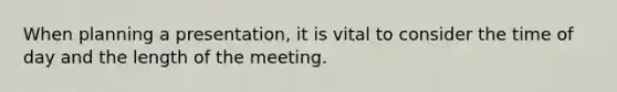 When planning a presentation, it is vital to consider the time of day and the length of the meeting.