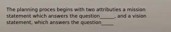 The planning proces begins with two attributies a mission statement which answers the question______, and a vision statement, which answers the question_____