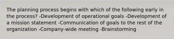 The planning process begins with which of the following early in the process? -Development of operational goals -Development of a mission statement -Communication of goals to the rest of the organization -Company-wide meeting -Brainstorming