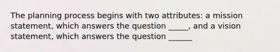 The planning process begins with two attributes: a mission statement, which answers the question _____, and a vision statement, which answers the question ______