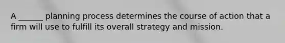 A ______ planning process determines the course of action that a firm will use to fulfill its overall strategy and mission.