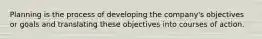 Planning is the process of developing the company's objectives or goals and translating these objectives into courses of action.