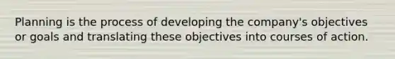 Planning is the process of developing the company's objectives or goals and translating these objectives into courses of action.