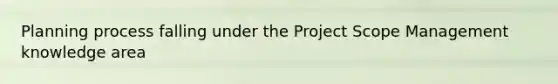 Planning process falling under the Project Scope Management knowledge area