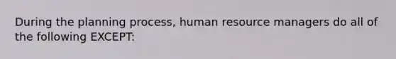 During the planning process, human resource managers do all of the following EXCEPT: