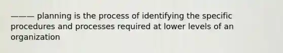 ——— planning is the process of identifying the specific procedures and processes required at lower levels of an organization