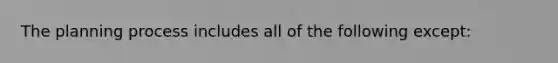 The planning process includes all of the following except: