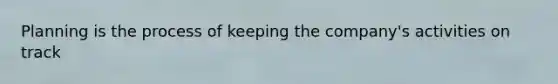 Planning is the process of keeping the company's activities on track