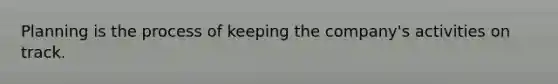 Planning is the process of keeping the company's activities on track.