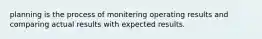 planning is the process of monitering operating results and comparing actual results with expected results.