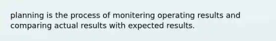 planning is the process of monitering operating results and comparing actual results with expected results.