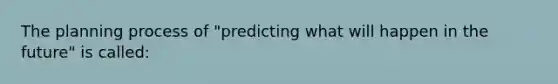 The planning process of "predicting what will happen in the future" is called: