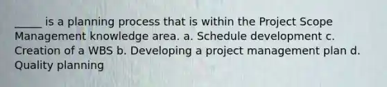 _____ is a planning process that is within the Project Scope Management knowledge area. a. Schedule development c. Creation of a WBS b. Developing a project management plan d. Quality planning