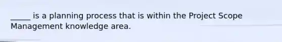 _____ is a planning process that is within the Project Scope Management knowledge area.