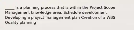 _____ is a planning process that is within the Project Scope Management knowledge area. Schedule development Developing a project management plan Creation of a WBS Quality planning