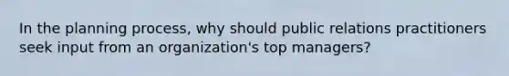 In the planning process, why should public relations practitioners seek input from an organization's top managers?