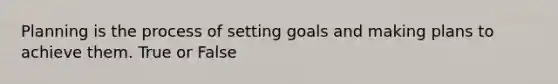 Planning is the process of setting goals and making plans to achieve them. True or False