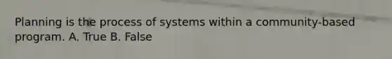 Planning is the process of systems within a community-based program. A. True B. False