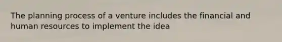 The planning process of a venture includes the financial and human resources to implement the idea