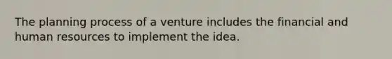 The planning process of a venture includes the financial and human resources to implement the idea.