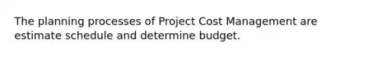 The planning processes of Project Cost Management are estimate schedule and determine budget.