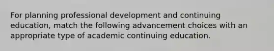 For planning professional development and continuing education, match the following advancement choices with an appropriate type of academic continuing education.