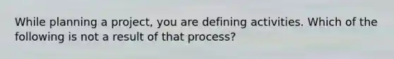 While planning a project, you are defining activities. Which of the following is not a result of that process?