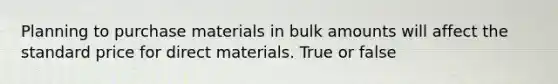 Planning to purchase materials in bulk amounts will affect the standard price for direct materials. True or false