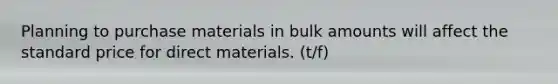 Planning to purchase materials in bulk amounts will affect the standard price for direct materials. (t/f)