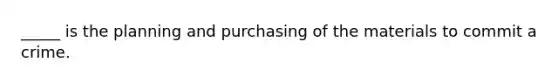 _____ is the planning and purchasing of the materials to commit a crime.