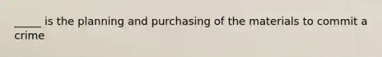 _____ is the planning and purchasing of the materials to commit a crime