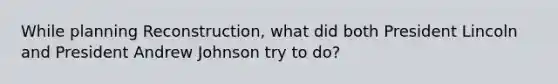While planning Reconstruction, what did both President Lincoln and President Andrew Johnson try to do?