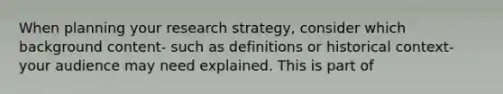 When planning your research strategy, consider which background content- such as definitions or historical context- your audience may need explained. This is part of