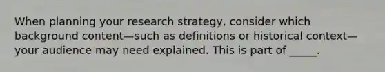 When planning your research strategy, consider which background content—such as definitions or historical context—your audience may need explained. This is part of _____.