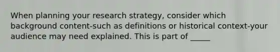 When planning your research strategy, consider which background content-such as definitions or historical context-your audience may need explained. This is part of _____