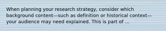 When planning your research strategy, consider which background content—such as definition or historical context—your audience may need explained. This is part of ...