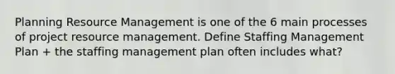 Planning Resource Management is one of the 6 main processes of project resource management. Define Staffing Management Plan + the staffing management plan often includes what?