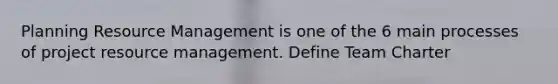 Planning Resource Management is one of the 6 main processes of project resource management. Define Team Charter