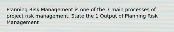 Planning Risk Management is one of the 7 main processes of project risk management. State the 1 Output of Planning Risk Management