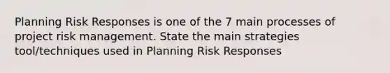 Planning Risk Responses is one of the 7 main processes of project risk management. State the main strategies tool/techniques used in Planning Risk Responses